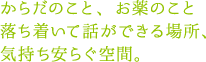 からだのこと、お薬のこと 落ち着いて話ができる場所、気持ち安らぐ空間。