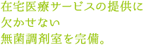 在宅医療サービスの提供に欠かせない無菌調剤室を完備。